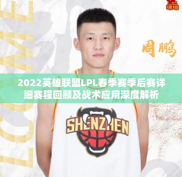 2022英雄联盟LPL春季赛季后赛详细赛程回顾及战术应用深度解析