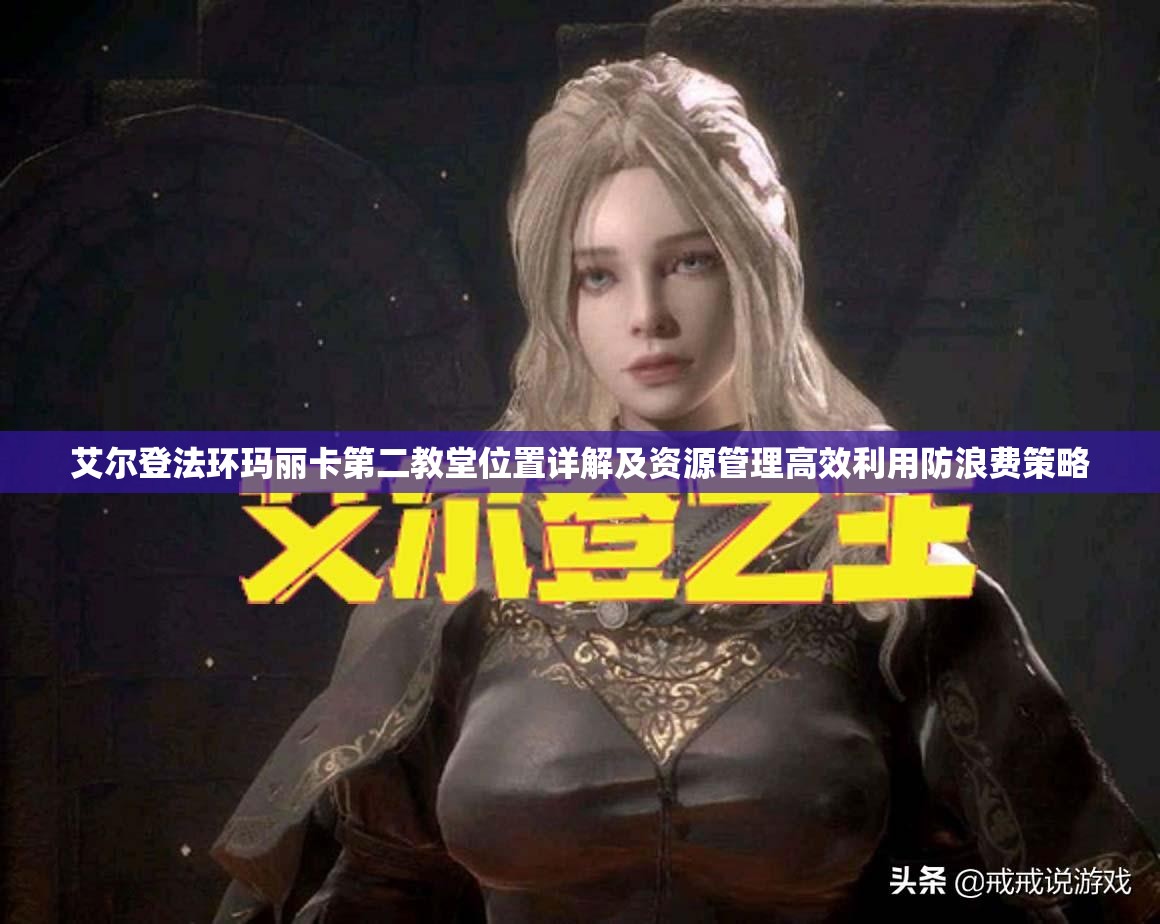 艾尔登法环玛丽卡第二教堂位置详解及资源管理高效利用防浪费策略