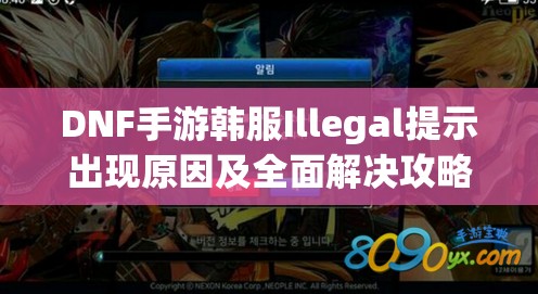 DNF手游韩服Illegal提示出现原因及全面解决攻略深度剖析