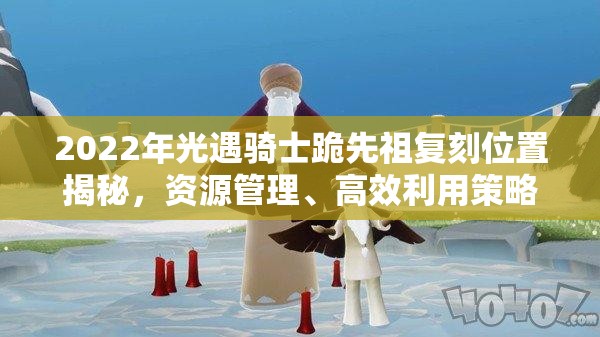 2022年光遇骑士跪先祖复刻位置揭秘，资源管理、高效利用策略与价值最大化指南