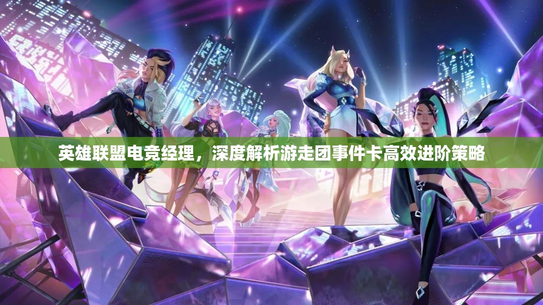 英雄联盟电竞经理，深度解析游走团事件卡高效进阶策略