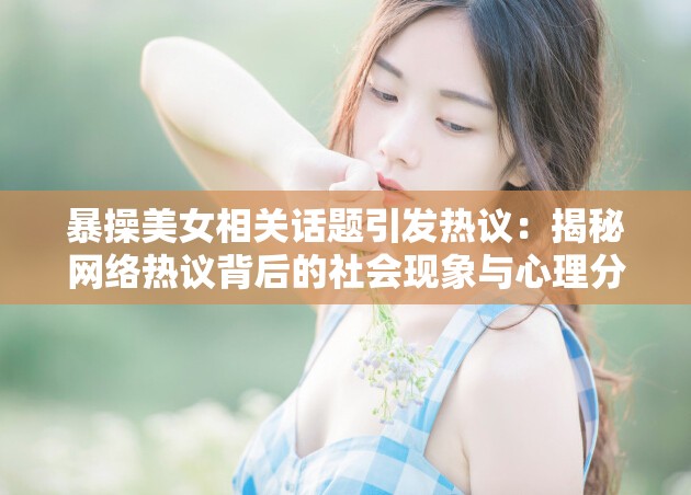 暴操美女相关话题引发热议：揭秘网络热议背后的社会现象与心理分析