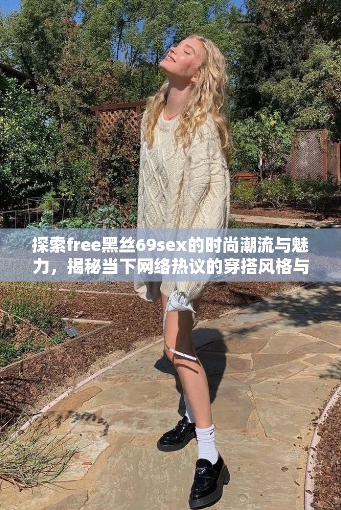 探索free黑丝69sex的时尚潮流与魅力，揭秘当下网络热议的穿搭风格与个性表达