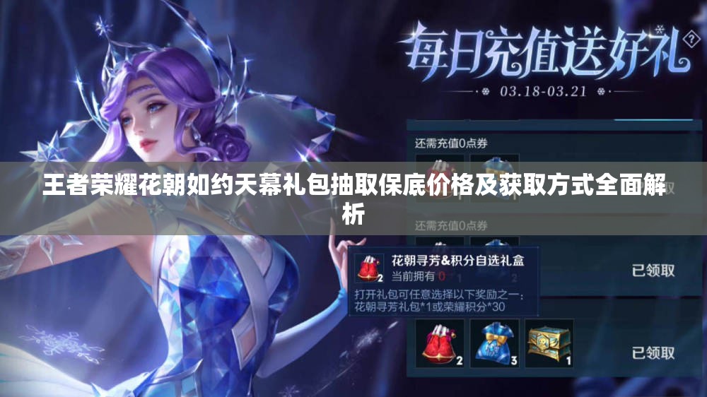 王者荣耀花朝如约天幕礼包抽取保底价格及获取方式全面解析
