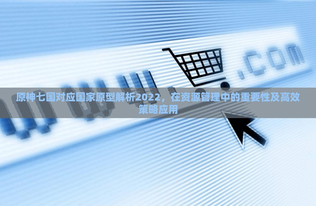 原神七国对应国家原型解析2022，在资源管理中的重要性及高效策略应用