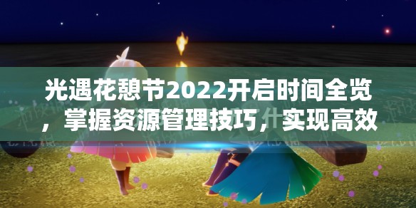 光遇花憩节2022开启时间全览，掌握资源管理技巧，实现高效利用与最大化活动价值