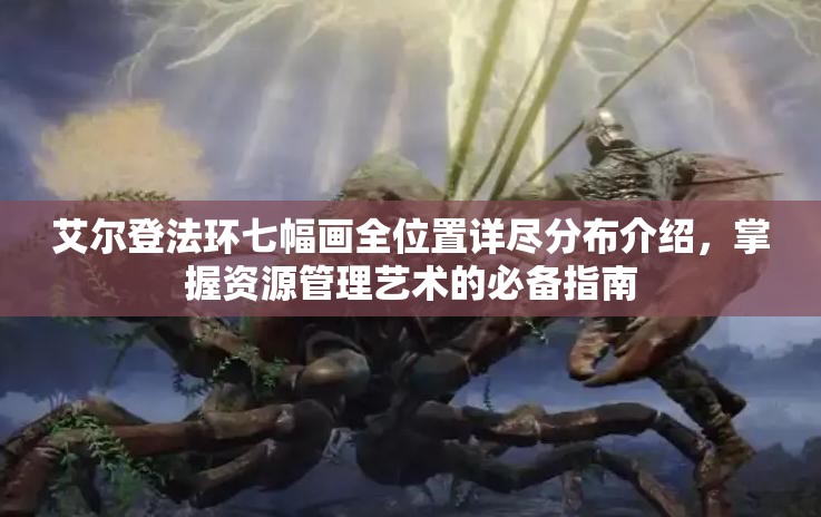 艾尔登法环七幅画全位置详尽分布介绍，掌握资源管理艺术的必备指南