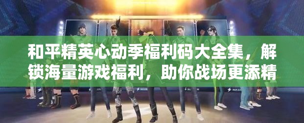 和平精英心动季福利码大全集，解锁海量游戏福利，助你战场更添精彩