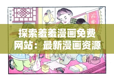 探索羞羞漫画免费网站：最新漫画资源、高清画质与独家内容一网打尽