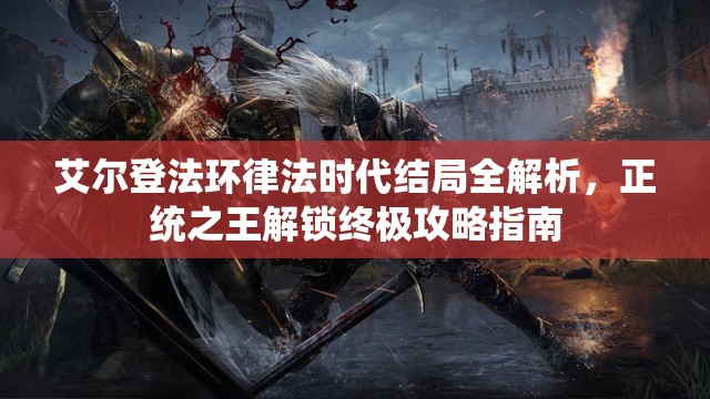 艾尔登法环律法时代结局全解析，正统之王解锁终极攻略指南