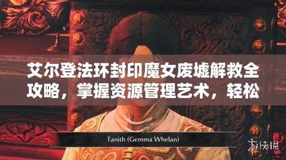 艾尔登法环封印魔女废墟解救全攻略，掌握资源管理艺术，轻松突破难关
