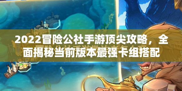 2022冒险公社手游顶尖攻略，全面揭秘当前版本最强卡组搭配