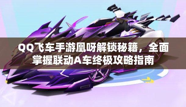 QQ飞车手游凰呀解锁秘籍，全面掌握联动A车终极攻略指南