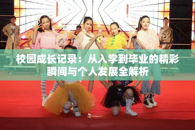 校园成长记录：从入学到毕业的精彩瞬间与个人发展全解析