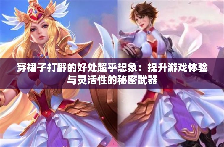 穿裙子打野的好处超乎想象：提升游戏体验与灵活性的秘密武器
