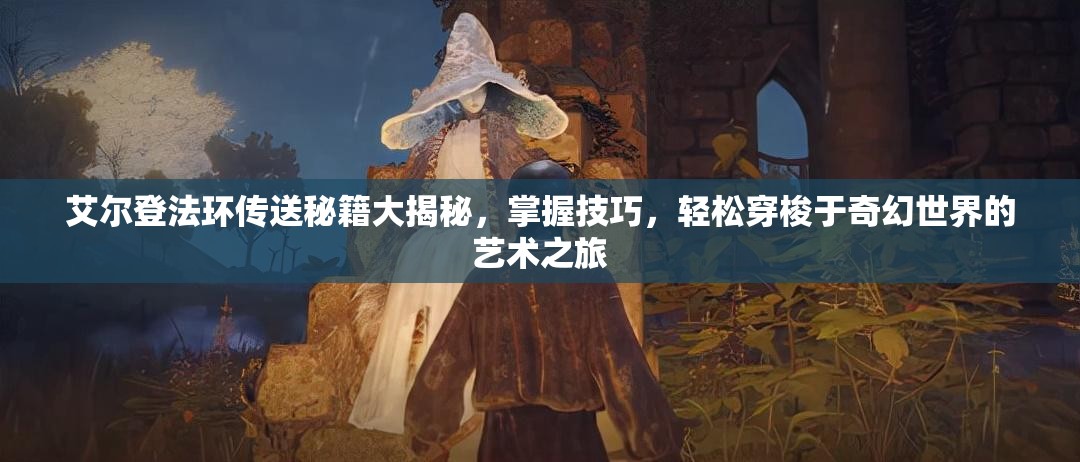艾尔登法环传送秘籍大揭秘，掌握技巧，轻松穿梭于奇幻世界的艺术之旅