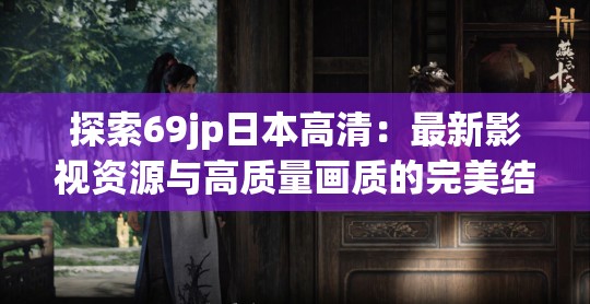 探索69jp日本高清：最新影视资源与高质量画质的完美结合