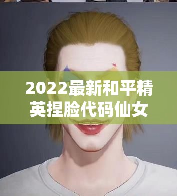 2022最新和平精英捏脸代码仙女合集，助你轻松打造绝美个性化面容