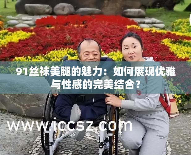 91丝袜美腿的魅力：如何展现优雅与性感的完美结合？