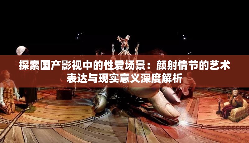 探索国产影视中的性爱场景：颜射情节的艺术表达与现实意义深度解析