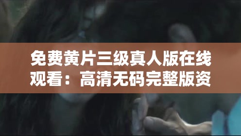 免费黄片三级真人版在线观看：高清无码完整版资源分享，最新热门影片一网打尽