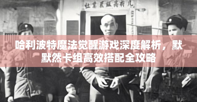 哈利波特魔法觉醒游戏深度解析，默默然卡组高效搭配全攻略