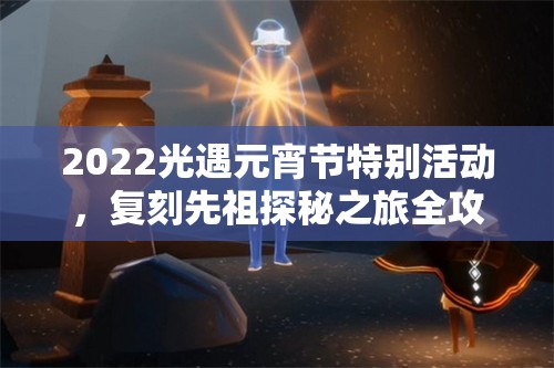 2022光遇元宵节特别活动，复刻先祖探秘之旅全攻略