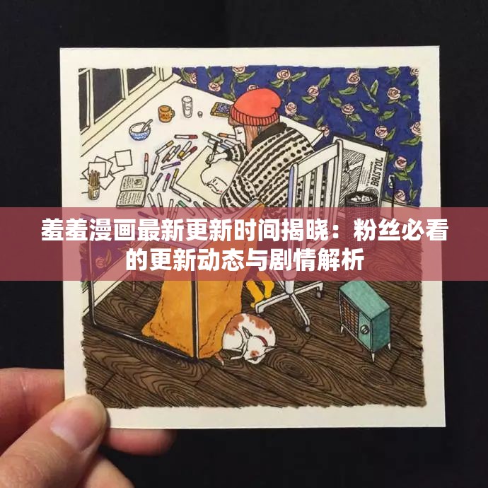 羞羞漫画最新更新时间揭晓：粉丝必看的更新动态与剧情解析