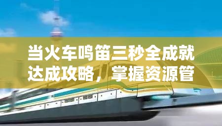 当火车鸣笛三秒全成就达成攻略，掌握资源管理的艺术与技巧