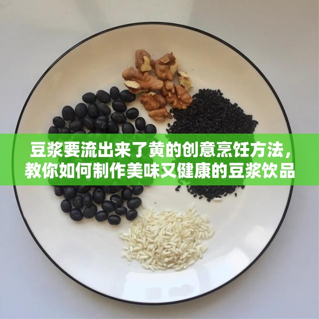 豆浆要流出来了黄的创意烹饪方法，教你如何制作美味又健康的豆浆饮品