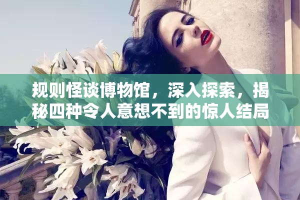 规则怪谈博物馆，深入探索，揭秘四种令人意想不到的惊人结局