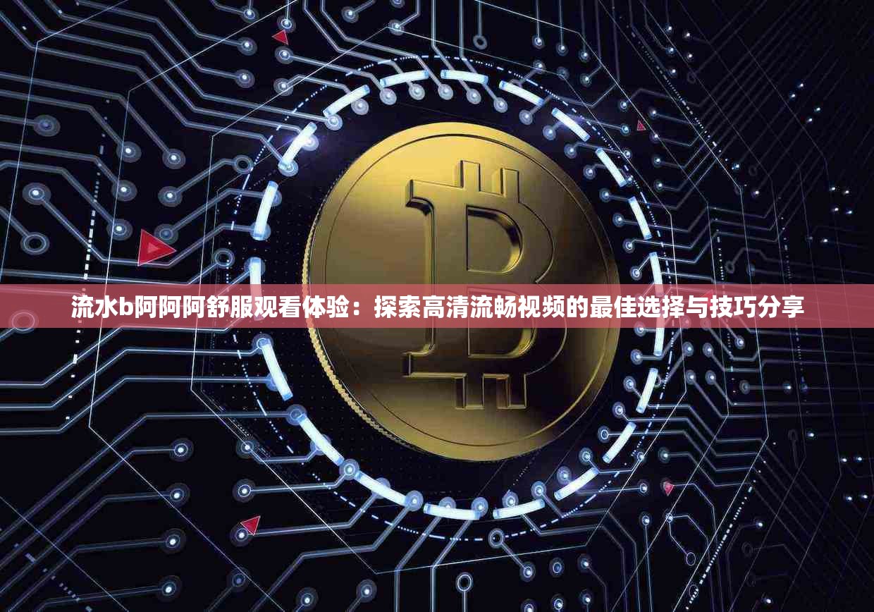 流水b阿阿阿舒服观看体验：探索高清流畅视频的最佳选择与技巧分享