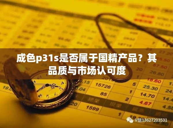 成色p31s是否属于国精产品？其品质与市场认可度