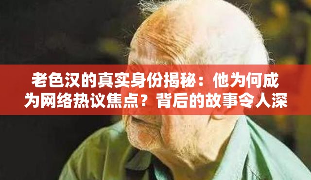 老色汉的真实身份揭秘：他为何成为网络热议焦点？背后的故事令人深思