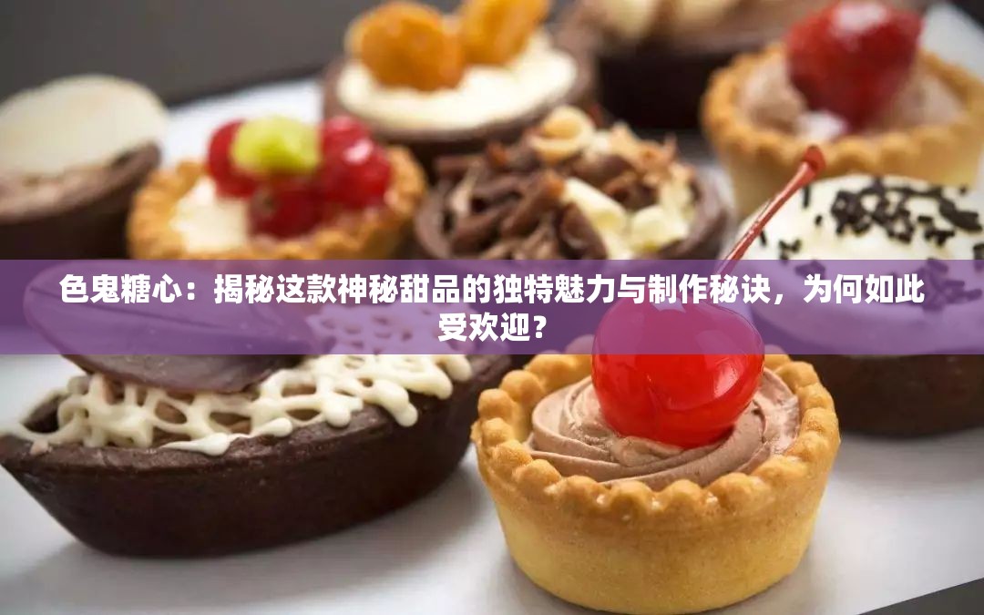 色鬼糖心：揭秘这款神秘甜品的独特魅力与制作秘诀，为何如此受欢迎？