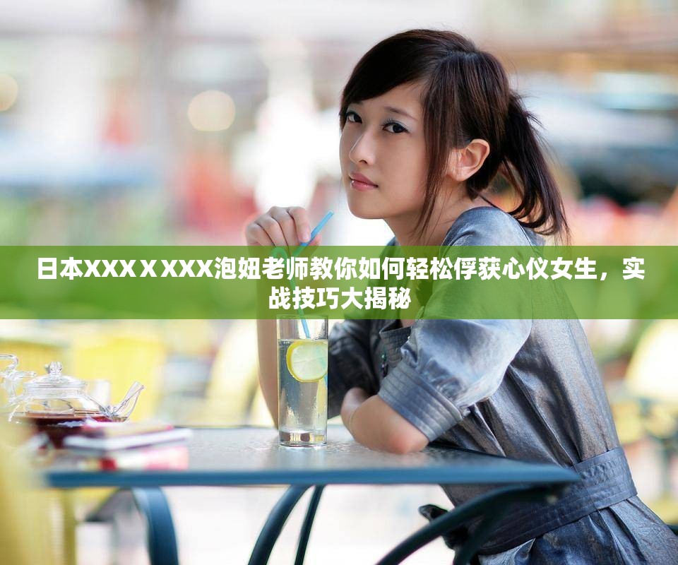 日本XXXⅩXXX泡妞老师教你如何轻松俘获心仪女生，实战技巧大揭秘