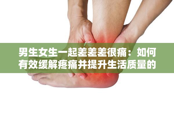 男生女生一起差差差很痛：如何有效缓解疼痛并提升生活质量的实用指南