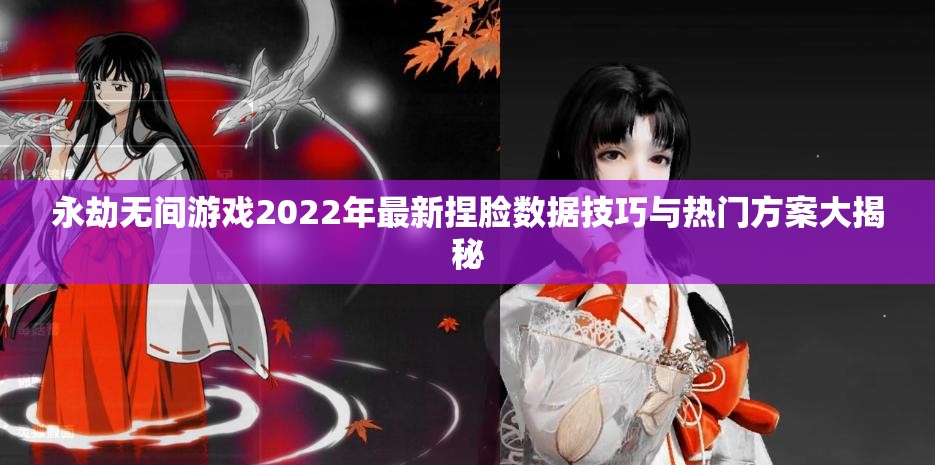 永劫无间游戏2022年最新捏脸数据技巧与热门方案大揭秘