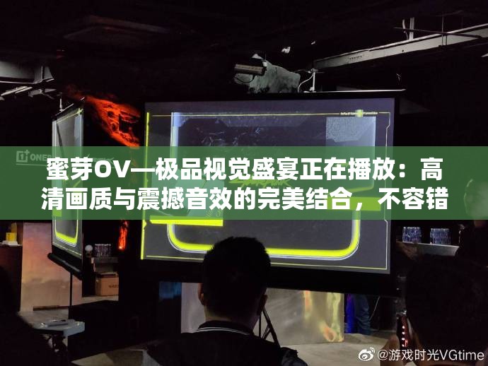 蜜芽OV―极品视觉盛宴正在播放：高清画质与震撼音效的完美结合，不容错过的视听享受