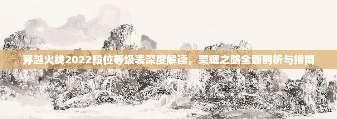 穿越火线2022段位等级表深度解读，荣耀之路全面剖析与指南