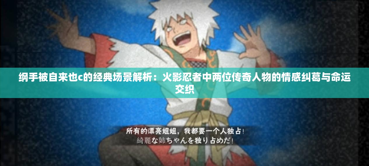 纲手被自来也c的经典场景解析：火影忍者中两位传奇人物的情感纠葛与命运交织