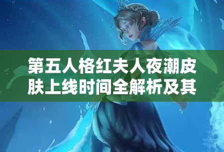 第五人格红夫人夜潮皮肤上线时间全解析及其在资源管理中的关键性应用与高效策略