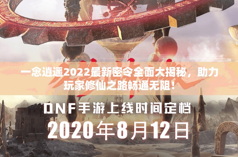 一念逍遥2022最新密令全面大揭秘，助力玩家修仙之路畅通无阻！
