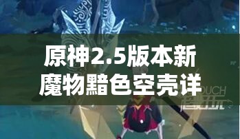 原神2.5版本新魔物黯色空壳详细技能爆料与全面解析