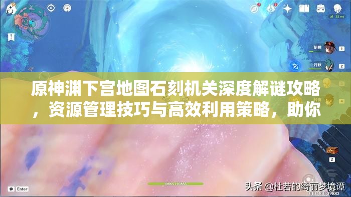 原神渊下宫地图石刻机关深度解谜攻略，资源管理技巧与高效利用策略，助你避免资源浪费