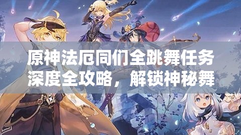 原神法厄同们全跳舞任务深度全攻略，解锁神秘舞蹈，踏上奇幻探索之旅