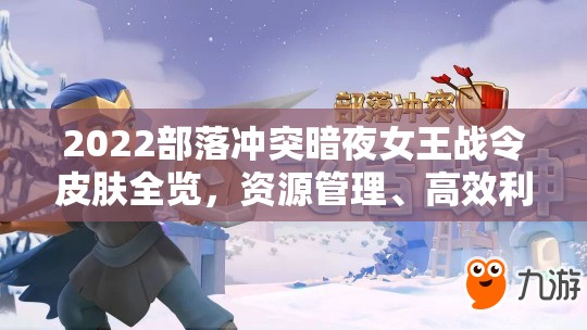 2022部落冲突暗夜女王战令皮肤全览，资源管理、高效利用策略与价值最大化指南