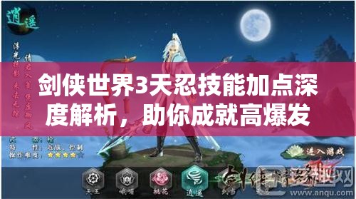 剑侠世界3天忍技能加点深度解析，助你成就高爆发刺客无敌之路