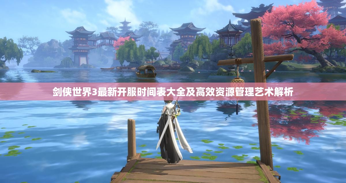 剑侠世界3最新开服时间表大全及高效资源管理艺术解析