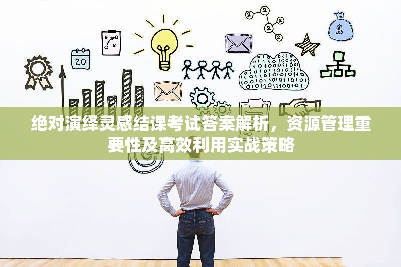 绝对演绎灵感结课考试答案解析，资源管理重要性及高效利用实战策略